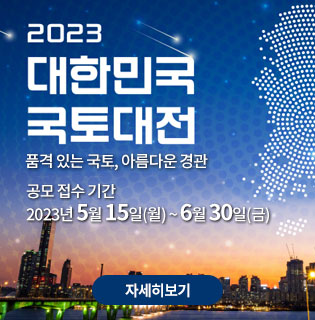 2023 대한민국 국토대전 품격 있는 국토, 아름다운 경관 공모 접수 기간:2023년 5월 15일(월) ~ 6월 30일(금) 자세히보기